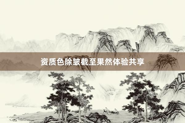 资质色除皱截至果然体验共享