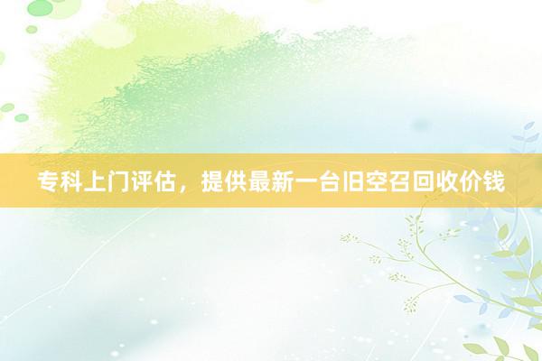 专科上门评估，提供最新一台旧空召回收价钱
