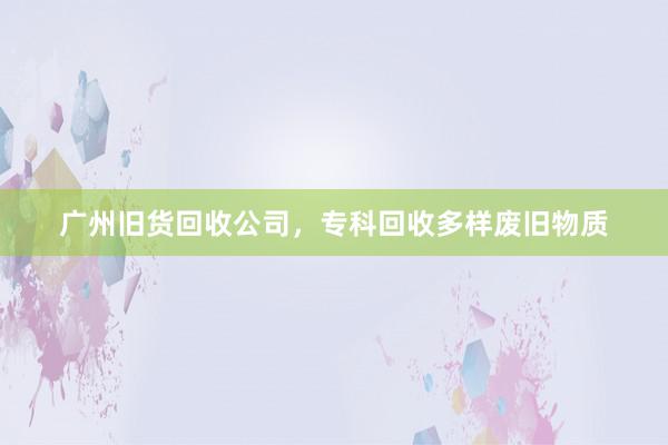 广州旧货回收公司，专科回收多样废旧物质